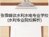 张雪峰谈水利水电专业学校(水利专业院校解析)