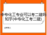 中专化工专业可以考二建吗知乎(中专化工考二建)