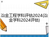 冶金工程学科评估2024(冶金学科2024评估)