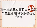 柳州柳城县农业职高学校哪个专业好(柳城农职校优势专业)