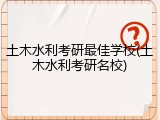 土木水利考研最佳学校(土木水利考研名校)