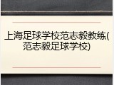 上海足球学校范志毅教练(范志毅足球学校)