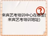 来宾艺考培训中心在哪里(来宾艺考培训地址)