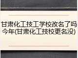 甘肃化工技工学校改名了吗今年(甘肃化工技校更名没)