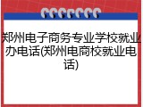 郑州电子商务专业学校就业办电话(郑州电商校就业电话)