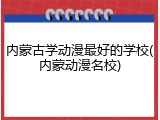 内蒙古学动漫最好的学校(内蒙动漫名校)