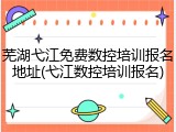 芜湖弋江免费数控培训报名地址(弋江数控培训报名)