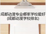 成都动漫专业哪家学校最好(成都动漫学校排名)