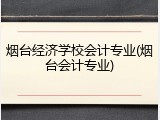 烟台经济学校会计专业(烟台会计专业)