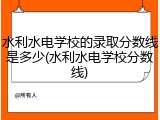 水利水电学校的录取分数线是多少(水利水电学校分数线)