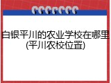 白银平川的农业学校在哪里(平川农校位置)