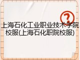 上海石化工业职业技术学院校服(上海石化职院校服)