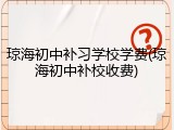 琼海初中补习学校学费(琼海初中补校收费)