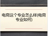 电商这个专业怎么样(电商专业如何)
