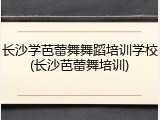 长沙学芭蕾舞舞蹈培训学校(长沙芭蕾舞培训)