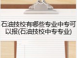 石油技校有哪些专业中专可以报(石油技校中专专业)