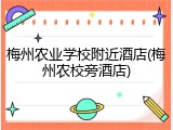 梅州农业学校附近酒店(梅州农校旁酒店)