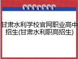 甘肃水利学校官网职业高中招生(甘肃水利职高招生)
