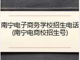 南宁电子商务学校招生电话(南宁电商校招生号)