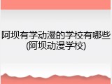 阿坝有学动漫的学校有哪些(阿坝动漫学校)