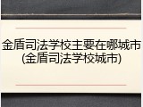 金盾司法学校主要在哪城市(金盾司法学校城市)