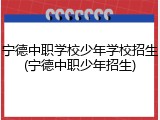 宁德中职学校少年学校招生(宁德中职少年招生)