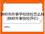 铁岭市外事学校技校怎么样(铁岭外事技校评价)