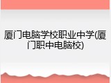 厦门电脑学校职业中学(厦门职中电脑校)