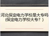 河北保定电力学校是大专吗(保定电力学校大专？)