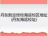 丹东航空技校海运校区地址(丹东海运校址)