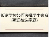 叛逆学校如何选择学生家庭(叛逆校选家庭)