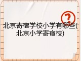 北京寄宿学校小学有哪些(北京小学寄宿校)