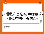 苏州私立寄宿初中收费(苏州私立初中寄宿费)