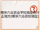 南京六合农业学校地址在什么地方(南京六合农校地址)