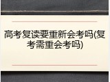 高考复读要重新会考吗(复考需重会考吗)