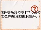 宿迁宿豫数控技术学校职校怎么样(宿豫数控职校评价)