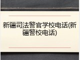 新疆司法警官学校电话(新疆警校电话)