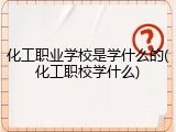 化工职业学校是学什么的(化工职校学什么)