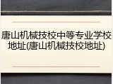 唐山机械技校中等专业学校地址(唐山机械技校地址)