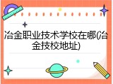 冶金职业技术学校在哪(冶金技校地址)