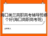 海口美兰高职高考辅导班哪个好(海口高职高考班)