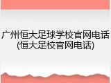 广州恒大足球学校官网电话(恒大足校官网电话)