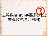 宝鸡数控培训学费多少钱(宝鸡数控培训费用)