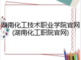 湖南化工技术职业学院官网(湖南化工职院官网)