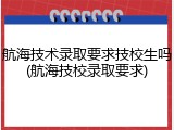 航海技术录取要求技校生吗(航海技校录取要求)