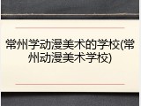 常州学动漫美术的学校(常州动漫美术学校)