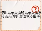 深圳高考复读班高考复读学校排名(深圳复读学校排行)