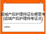 运城产后护理师证在哪里考(运城产后护理师考证点)