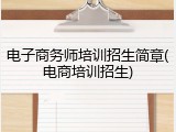 电子商务师培训招生简章(电商培训招生)