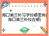 海口美兰补习学校哪里有(海口美兰补校在哪)
